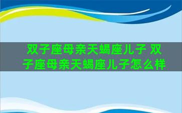 双子座母亲天蝎座儿子 双子座母亲天蝎座儿子怎么样 双子座母亲天蝎座儿子 双子座母亲天蝎座儿子怎么样